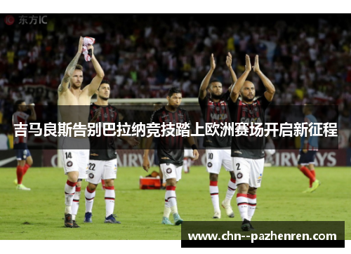 吉马良斯告别巴拉纳竞技踏上欧洲赛场开启新征程